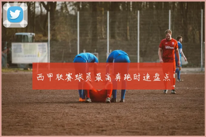 西甲联赛球员最高奔跑时速盘点
