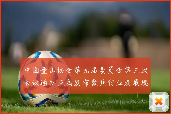 中国登山协会第九届委员会第三次会议通知正式发布聚焦行业发展规划