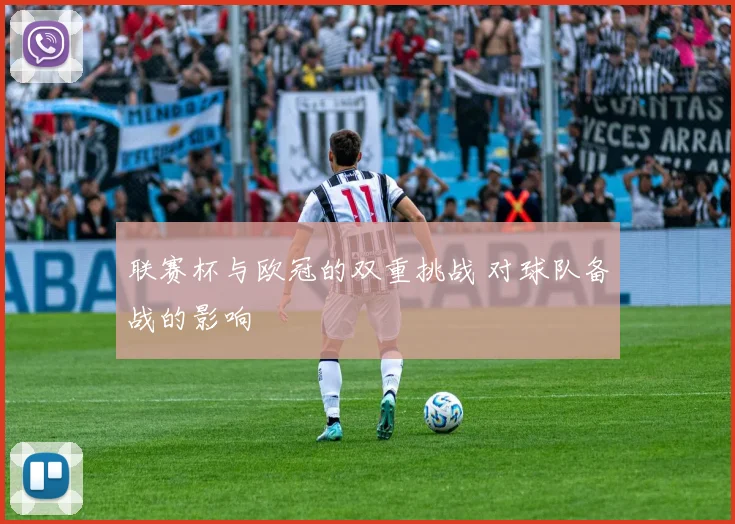 联赛杯与欧冠的双重挑战 对球队备战的影响