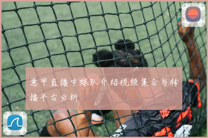 意甲直播中球队介绍视频集合与转播平台分析