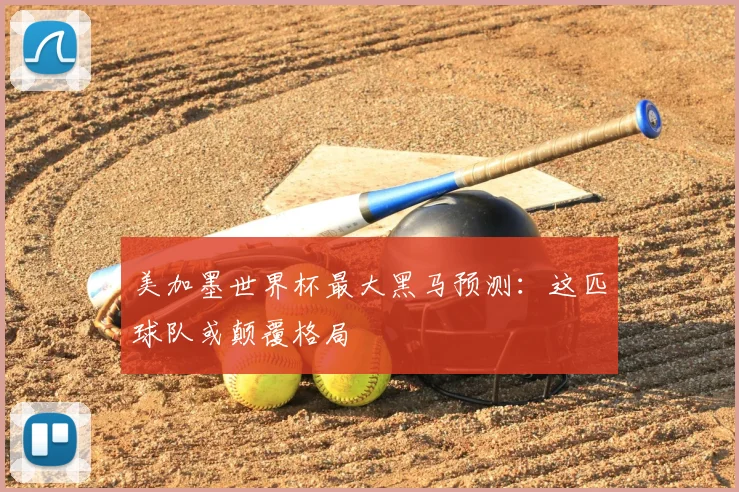 美加墨世界杯最大黑马预测：这匹球队或颠覆格局