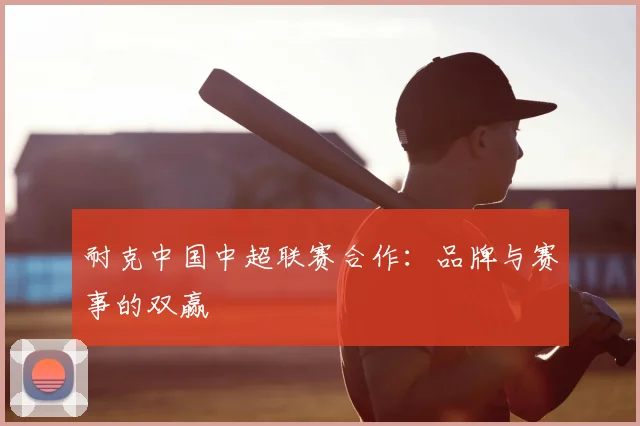 耐克中国中超联赛合作：品牌与赛事的双赢