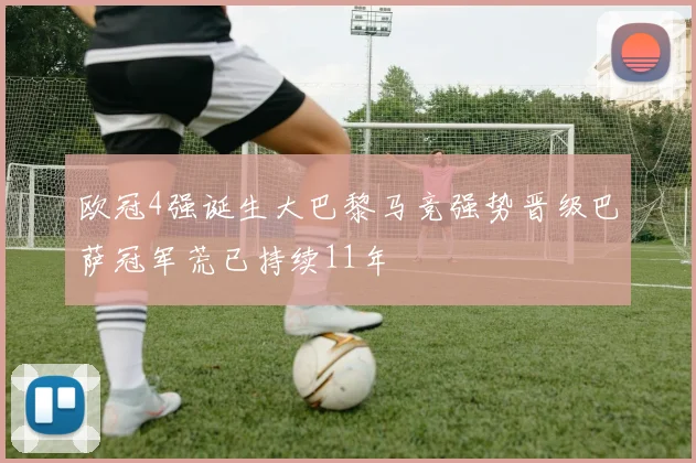 欧冠4强诞生大巴黎马竞强势晋级巴萨冠军荒已持续11年